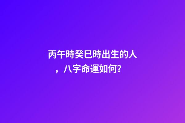 丙午時癸巳時出生的人，八字命運如何？